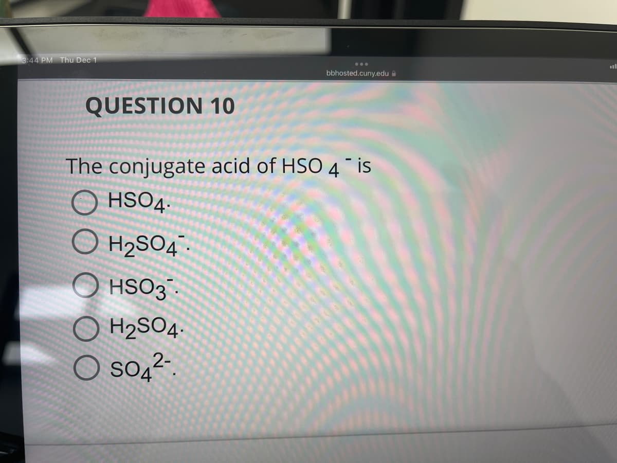 3:44 PM Thu Dec 1
QUESTION 10
bbhosted.cuny.edu
The conjugate acid of HSO 4 is
HSO4.
H₂SO4
HSO3.
H₂SO4
O SO4²-
ill