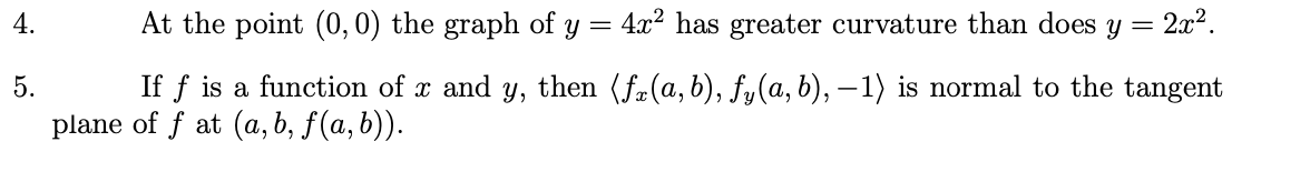 4.
At the point (0, 0) the graph of y
4.x2 has greater curvature than does y = 2x².
If f is a function of x and y, then (fa(a, b), fy(a, b), – 1) is normal to the tangent
plane of f at (a, b, f(a, b)).
5.
