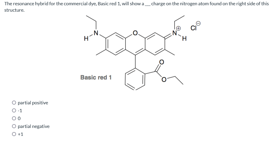 The resonance hybrid for the commercial dye, Basic red 1, will show a_____ charge on the nitrogen atom found on the right side of this
structure.
partial positive
-1
0
O partial negative
O +1
H-N
Basic red 1
N
H
CI