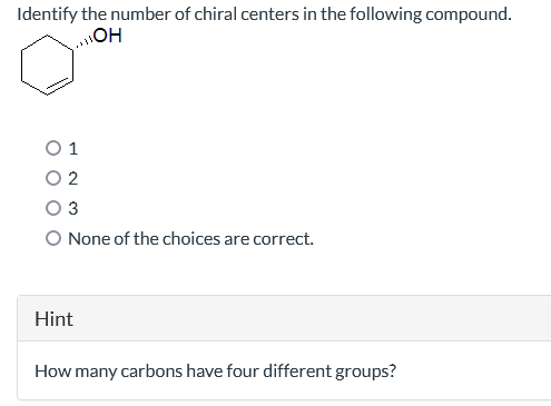 Identify the number of chiral centers in the following compound.
OH
0 1
2
3
O None of the choices are correct.
Hint
How many carbons have four different groups?