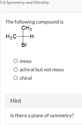 5.6 Symmetry and Chirality
The following compound is
CH3
H3CH
Br
O meso
O achiral but not meso
O chiral
Hint
Is there a plane of symmetry?