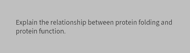 Explain the relationship between protein folding and
protein function.
