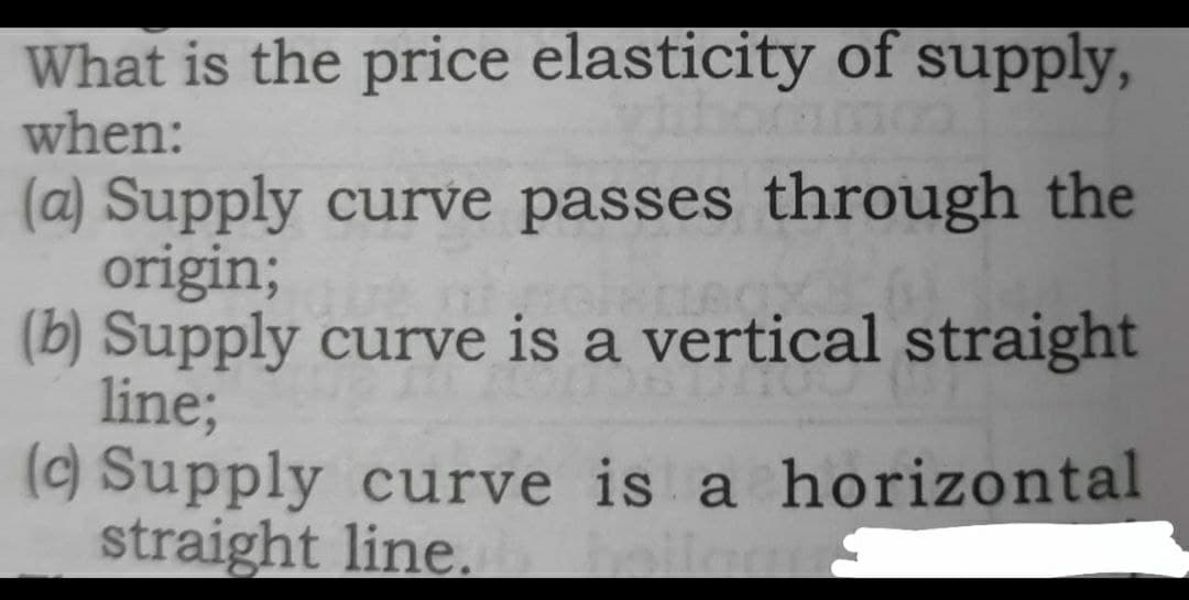 What is the price elasticity of supply,
when:
(a) Supply curve passes through the
origin;
(b) Supply curve is a vertical straight
line;
() Supply curve is a horizontal
straight line.
