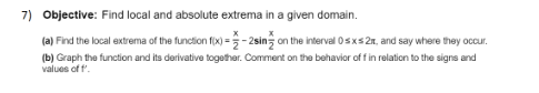 (a) Find the local extrema of the function fx) - 2sins on the interval Osxs2n, and say where they occur.
(b) Graph the function and its derivative together. Comment on the behavior of f in relation to the signs and
values of t'.
