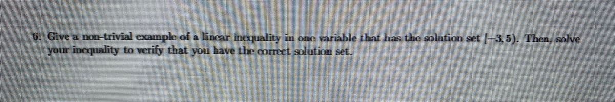 6. Give a non-trivial example of a linear inequality in one variable that bas the solution set -3.5). Then, solve
yonr inequality to verify thnt, you have the correct solution set.
