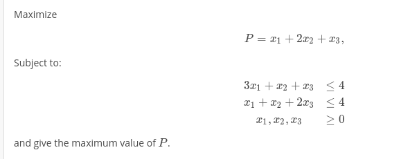 Maximize
P = x1 + 2x2 + x3,
Subject to:
3x1 + x2 + x3 <4
a1 + x2 + 2x3 < 4
x1, x2, 23
and give the maximum value of P.
