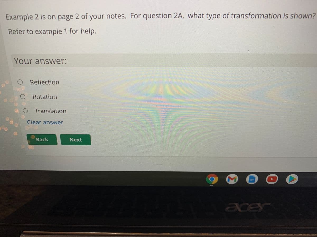 Example 2 is on page 2 of your notes. For question 2A, what type of transformation is shown?
Refer to example 1 for help.
Your answer:
Reflection
Rotation
Translation
Clear answer
Back
Next
