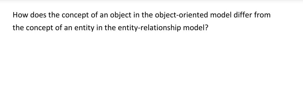 How does the concept of an object in the object-oriented model differ from
the concept of an entity in the
entity-relationship model?