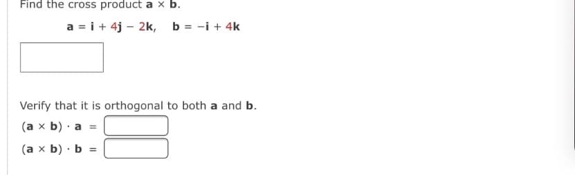 Find the cross product a x b.
a = i + 4j – 2k, b = -i + 4k
Verify that it is orthogonal to both a and b.
(a x b) · a
(a x b) · b =
