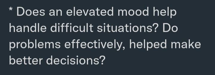 * Does an elevated mood help
handle difficult situations? Do
problems effectively, helped make
better decisions?
