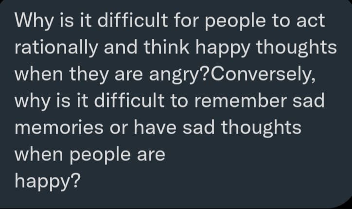 Why is it difficult for people to act
rationally and think happy thoughts
when they are angry?Conversely,
why is it difficult to remember sad
memories or have sad thoughts
when people are
happy?