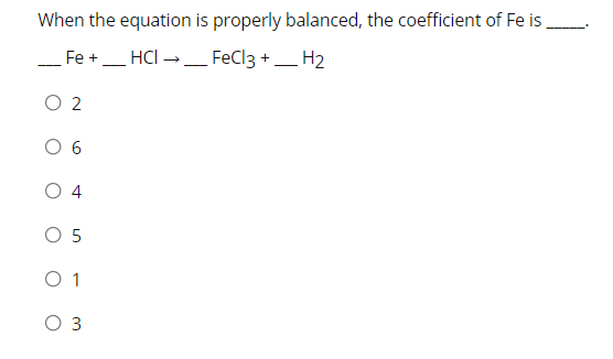 When the equation is properly balanced, the coefficient of Fe is
Fe +.
_HCI →_ FeCl3 + _ H2
-
--
O 2
0 6
O 4
O 5
O 1
O 3
