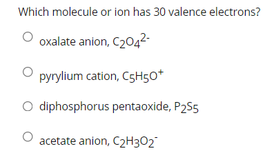 Which molecule or ion has 30 valence electrons?
O oxalate anion, C2042-
pyrylium cation, C5H5O*
O diphosphorus pentaoxide, P2S5
acetate anion, C2H3O2
