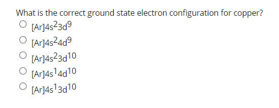 What is the correct ground state electron configuration for copper?
O [Ar]4s23d9
O [Ar]4s²4d9
[Ar]4s23d10
[Ar]4s14d10
O [Ar]4s13d10

