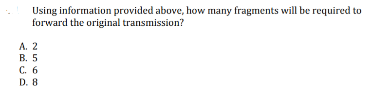Using information provided above, how many fragments will be required to
forward the original transmission?
А. 2
В. 5
С. 6
D. 8
