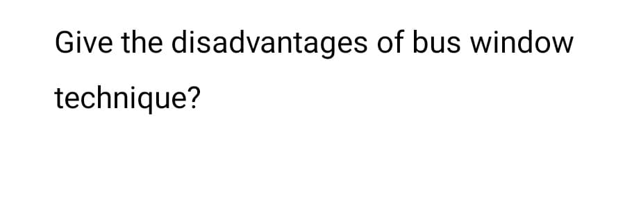 Give the disadvantages of bus window
technique?