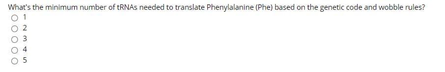 What's the minimum number of tRNAs needed to translate Phenylalanine (Phe) based on the genetic code and wobble rules?
1
2
3
4
5
