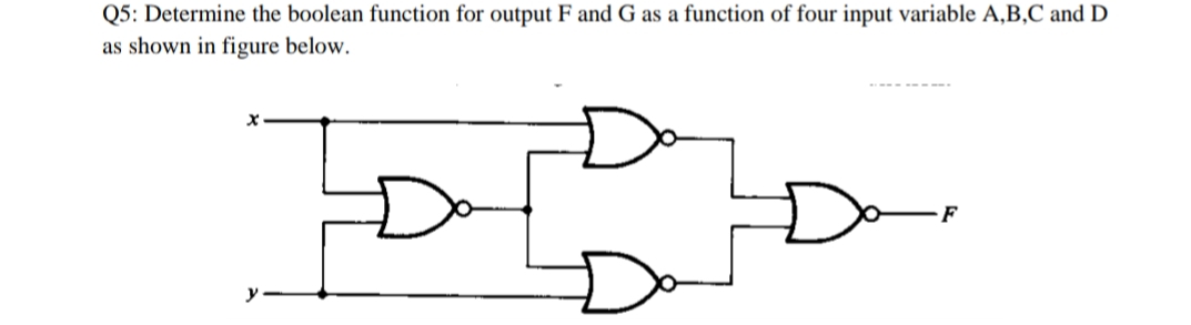 Q5: Determine the boolean function for output F and G as a function of four input variable A,B,C and D
as shown in figure below.
F
