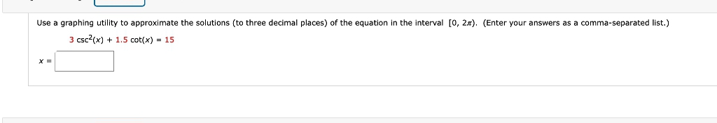 Use a graphing utility to approximate the solutions (to three decimal places) of the equation in the interval [0, 2x). (Enter your answers as a comma-separated list.)
3 csc2(x) + 1.5 cot(x) = 15
X =
