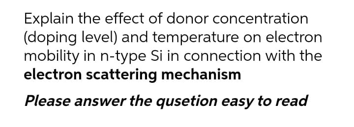 Explain the effect of donor concentration
(doping level) and temperature on electron
mobility in n-type Si in connection with the
electron scattering mechanism
Please answer the qusetion easy to read

