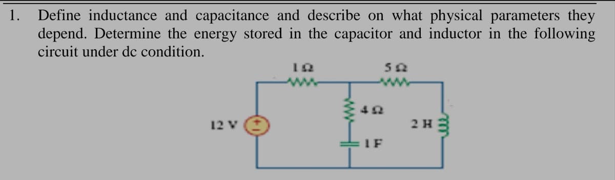 Define inductance and capacitance and describe on what physical parameters they
depend. Determine the energy stored in the capacitor and inductor in the following
circuit under dc condition.
1.
12 V
2H3
IF
wwH-
