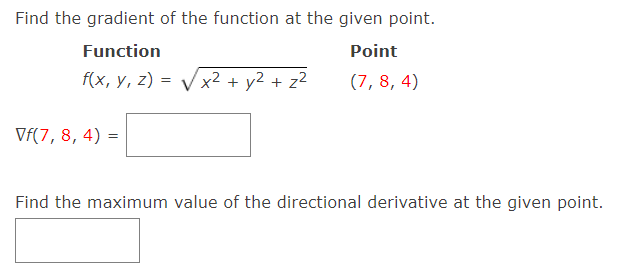 Find the gradient of the function at the given point.
Function
Point
f(x, у, 2) -
x² + y2 + z²
(7, 8, 4)
Vf(7, 8, 4) :
Find the maximum value of the directional derivative at the given point.

