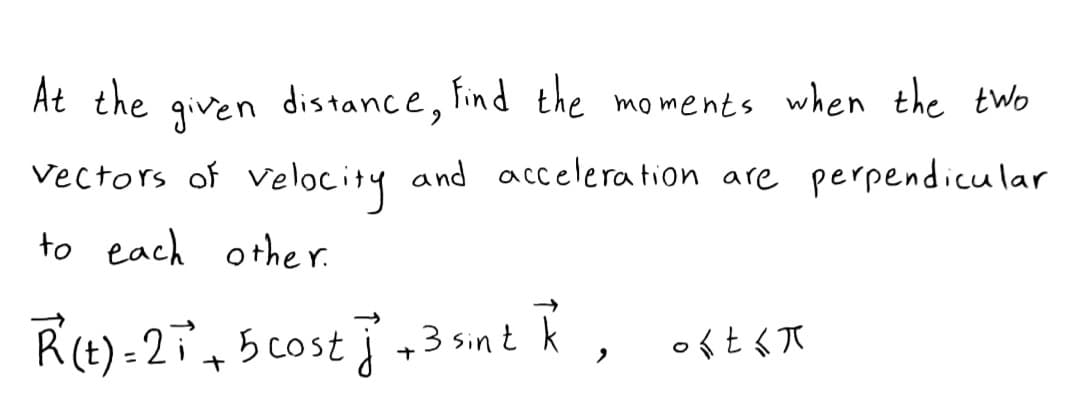 At the
given
distance, tind the moments when the two
Vectors of velocity and acelera tion are perpendicular
to each other.
Rt)-2ï, 5 cost ] ,3 snt R,
