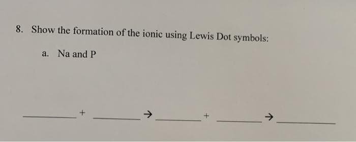 8. Show the formation of the ionic using Lewis Dot symbols:
a. Na and P
