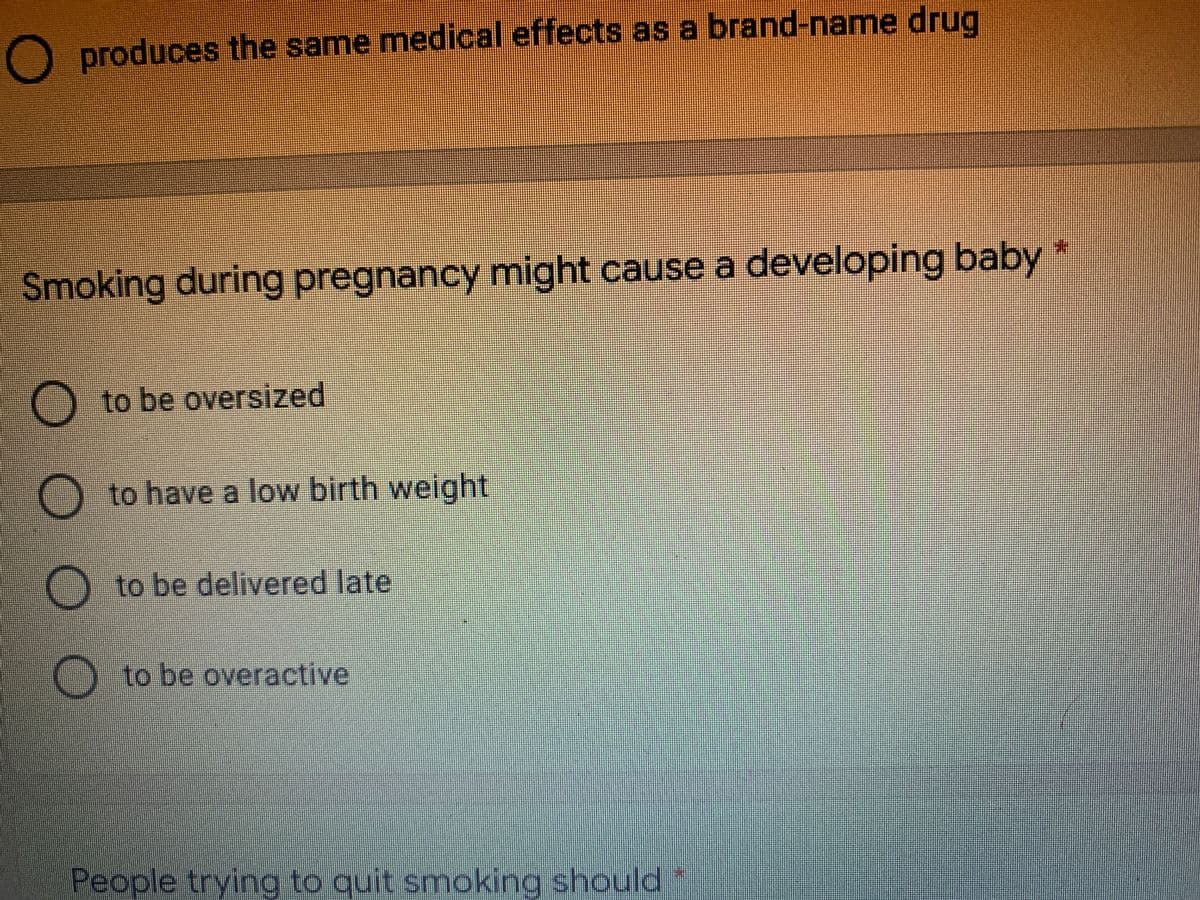 O produces the same medical effects as a brand-name drug
Smoking during pregnancy might cause a developing baby
) to be oversized
to have a low birth weight
to be delivered late
O to be overactive
People trying to quit smoking should "
