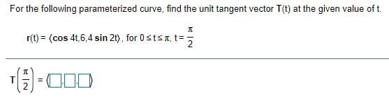 For the following parameterized curve, find the unit tangent vector T(t) at the given value of t.
r(t) = (cos 4t,6,4 sin 2t), for 0stsr, t=5
