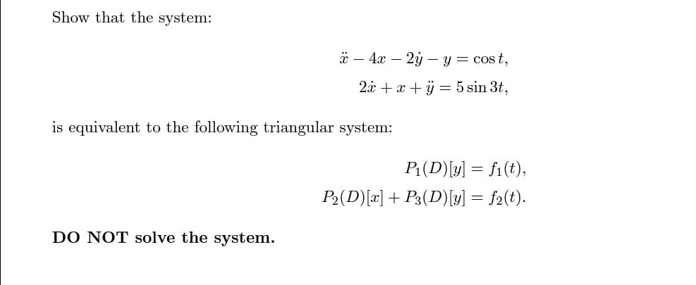 Show that the system:
- 4x - 2y - y = cost,
2x + x + y = 5 sin 3t,
is equivalent to the following triangular system:
DO NOT solve the system.
P₁(D) [y] = f1(t),
P₂(D)[x] + P3(D) [y] = f₂(t).