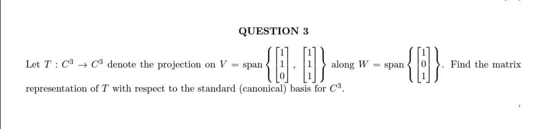 QUESTION 3
{Q:0}
along W
of T with respect to the standard (canonical) basis for C³.
Let TC3 C3 denote the projection on V = span
representation
{B}
span
Find the matrix