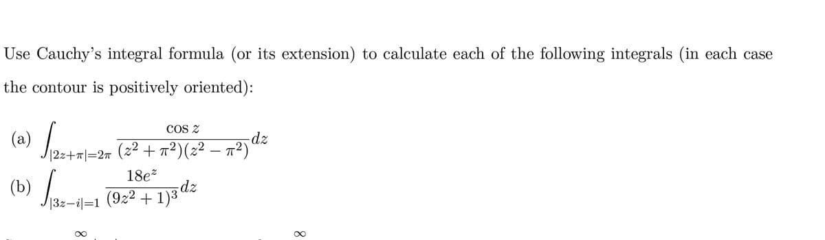 Use Cauchy's integral formula (or its extension) to calculate each of the following integrals (in each case
the contour is positively oriented):
COS Z
- dz
(a) √12=+=1-25 (2² + 17²³) (2² - 1²)
(b) √ 132-4-1 (92² +1)3² dz
|3z-i|=1
8