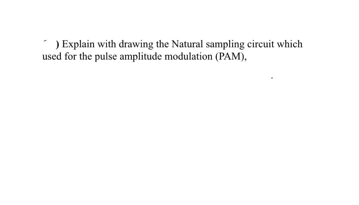 ) Explain with drawing the Natural sampling circuit which
used for the pulse amplitude modulation (PAM),
