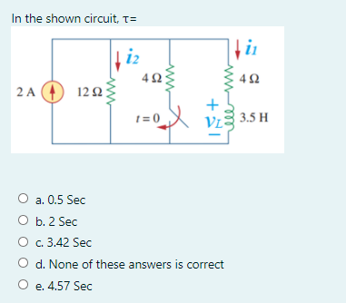 In the shown circuit, T=
2 A O 122
t = 0
VL
3.5 H
O a. 0.5 Sec
O b. 2 Sec
O c. 3.42 Sec
O d. None of these answers is correct
O e. 4.57 Sec
ww
