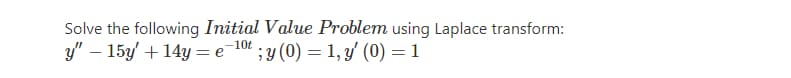 Solve the following Initial Value Problem using Laplace transform:
y" – 15y' + 14y = e
-10t
;y (0) = 1, y' (0) = 1
