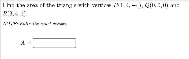 Find the area of the triangle with vertices P(1,4, –4), Q(0,0,0) and
R(3, 4, 1).
NOTE: Enter the exact answer.
A
