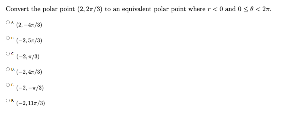 Convert the polar point (2, 27/3) to an equivalent polar point where r < 0 and 0 <0 < 2n.
OA.
(2, —4т /3)
Ов.
(-2, 5л /3)
OC.
(-2, 7/3)
OD.
(-2,4л/3)
O E (-2, –7/3)
O F.
(-2, 11т/3)
