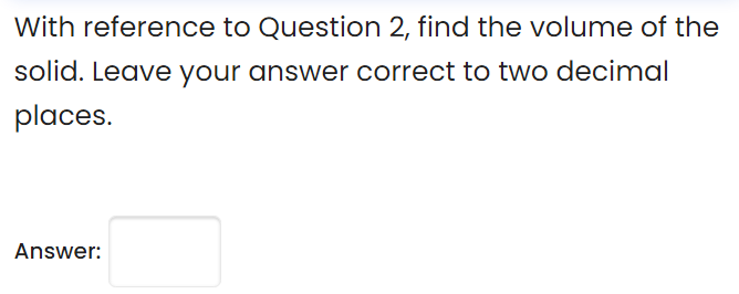 With reference to Question 2, find the volume of the
solid. Leave your answer correct to two decimal
places.
Answer:
