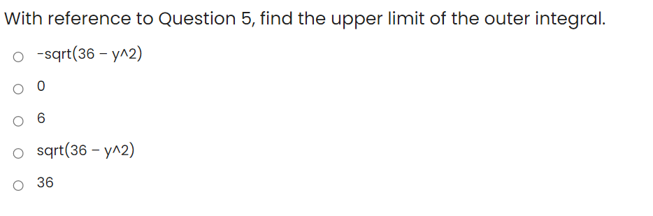 With reference to Question 5, find the upper limit of the outer integral.
o -sqrt(36 – y^2)
6.
o sqrt(36 – y^2)
36
