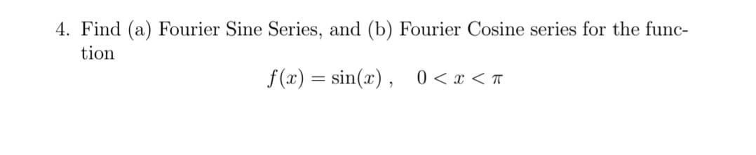 4. Find (a) Fourier Sine Series, and (b) Fourier Cosine series for the func-
tion
f (x) = sin(x) , 0<x <T
