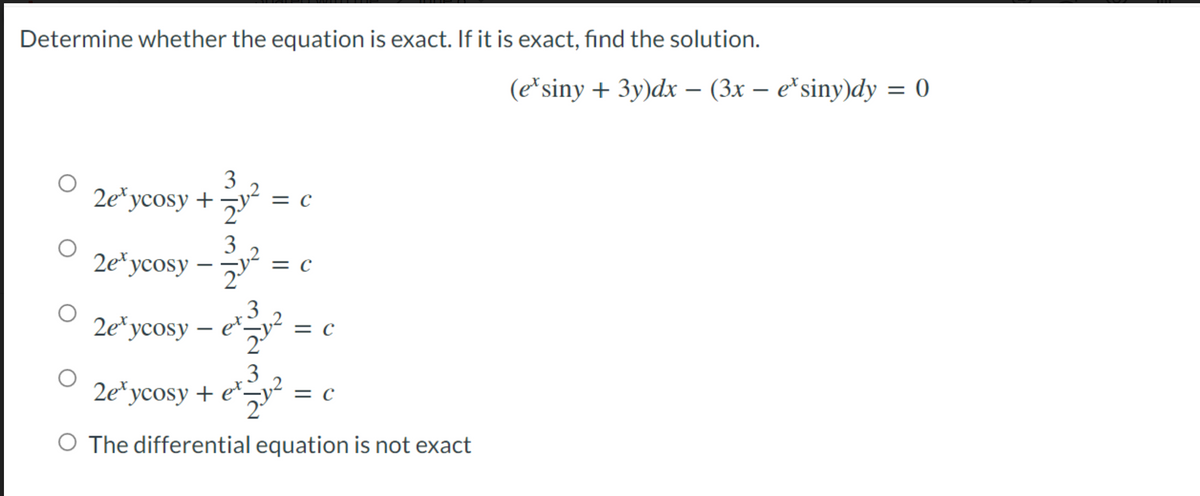 Determine whether the equation is exact. If it is exact, find the solution.
O
O
3
2exycosy + = C
3
2e³ycosy - 1²
= C
2exycosy e²²³1²
3
et
2eycosy + et.
= C
3
· e²²/1² = C
O The differential equation is not exact
(ex siny + 3y)dx - (3x − e*siny)dy = 0