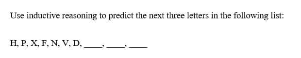 Use inductive reasoning to predict the next three letters in the following list:
H, P, X, F, N, V, D,