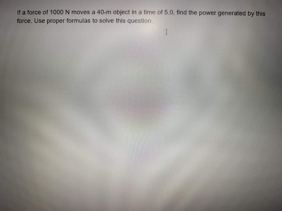 If a force of 1000 N moves a 40-m object in a time of 5.0, find the power generated by this
force. Use proper formulas to solve this question.
