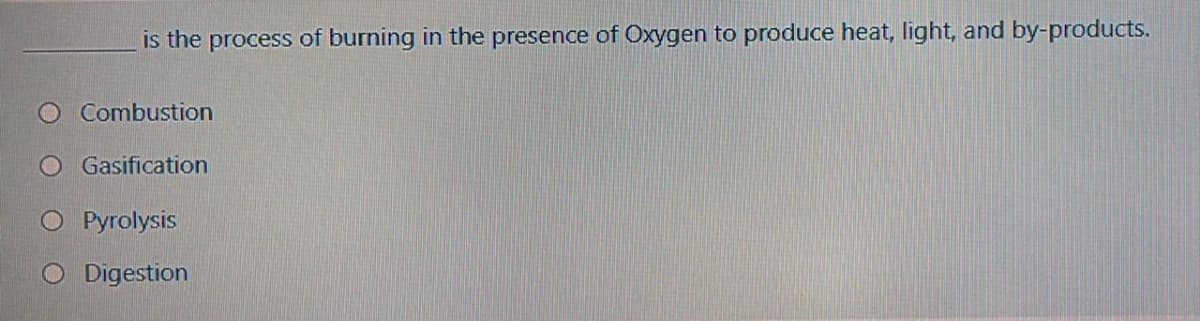 is the process of burning in the presence of Oxygen to produce heat, light, and by-products.
Combustion
O Gasification
O Pyrolysis
O Digestion
