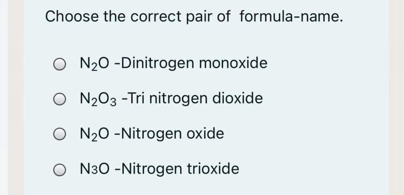 Choose the correct pair of formula-name.
N20 -Dinitrogen monoxide
O N203 -Tri nitrogen dioxide
N20 -Nitrogen oxide
O N30 -Nitrogen trioxide
