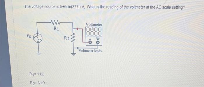 The voltage source is 5+6sin(377t) V. What is the reading of the voltmeter at the AC scale setting?
R1= 1 KQ
R2=3 ΚΩ
www
R1
R2
Voltmeter
0000
0000
C
6
Voltmeter leads