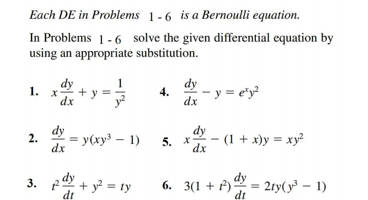 Each DE in Problems 1 - 6 is a Bernoulli equation.
In Problems 1 - 6 solve the given differential equation by
using an appropriate substitution.
dy
4.
y = e*y?
dy
1
1. х
+ y
dx
dx
dy
2.
= y(xy3 – 1)
dx
dy - (1 + x)y = xy²
5. х
dx
dy
3. 2dy
6. 3(1 + f) = 2ty(y – 1)
dt
+ y = ty
%3D
dt
