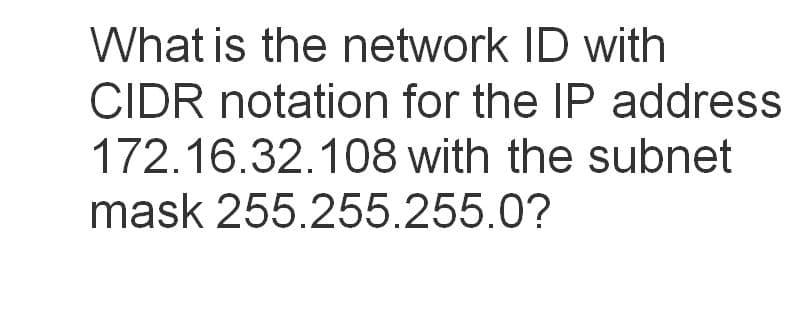 What is the network ID with
CIDR notation for the IP address
172.16.32.108 with the subnet
mask 255.255.255.0?
