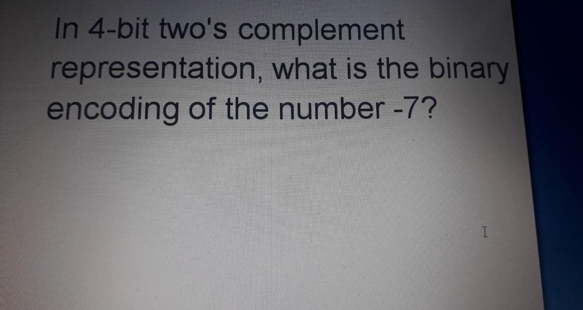 In 4-bit two's complement
representation, what is the binary
encoding of the number -7?
